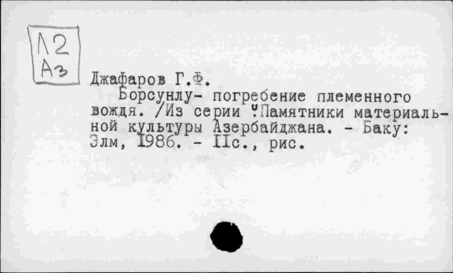 ﻿Джафаров Г.Ф.
Ьорсунлу- погребение племенного вождя. /Из серии ?Памятники материал ной культуры Азербайджана. - Баку: Элм, 1986. - Ис., рис.